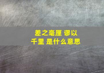 差之毫厘 谬以千里 是什么意思